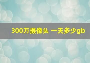 300万摄像头 一天多少gb